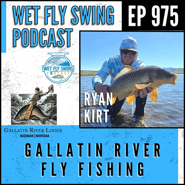 Wet Fly Swing Podcast Episode 975 — Gallatin River Fly Fishing with Ryan Kirt